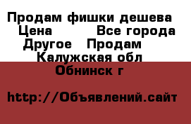 Продам фишки дешева  › Цена ­ 550 - Все города Другое » Продам   . Калужская обл.,Обнинск г.